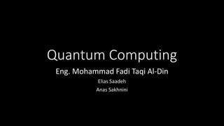 Quantum Computing
Eng. Mohammad Fadi Taqi Al-Din
Elias Saadeh
Anas Sakhnini
 