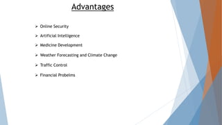 Advantages
 Online Security
 Artificial Intelligence
 Medicine Development
 Weather Forecasting and Climate Change
 Traffic Control
 Financial Probelms
 