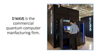 D WAVE is the
commercial
quantum computer
manfacturing firm.
 