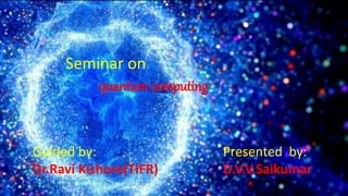 Seminar on
quantum computing
Guided by:
Dr.Ravi Kishore(TIFR)
Presented by:
D.V.V.Saikumar
 