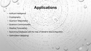 Applications
• Artificial Intelligence
• Cryptography
• Quantum Teleportation
• Quantum Communication
• Weather Forecasting
• Searching Databases with the help of Glover’s SearchAlgorithm
• Optimization (Mapping)
10
 