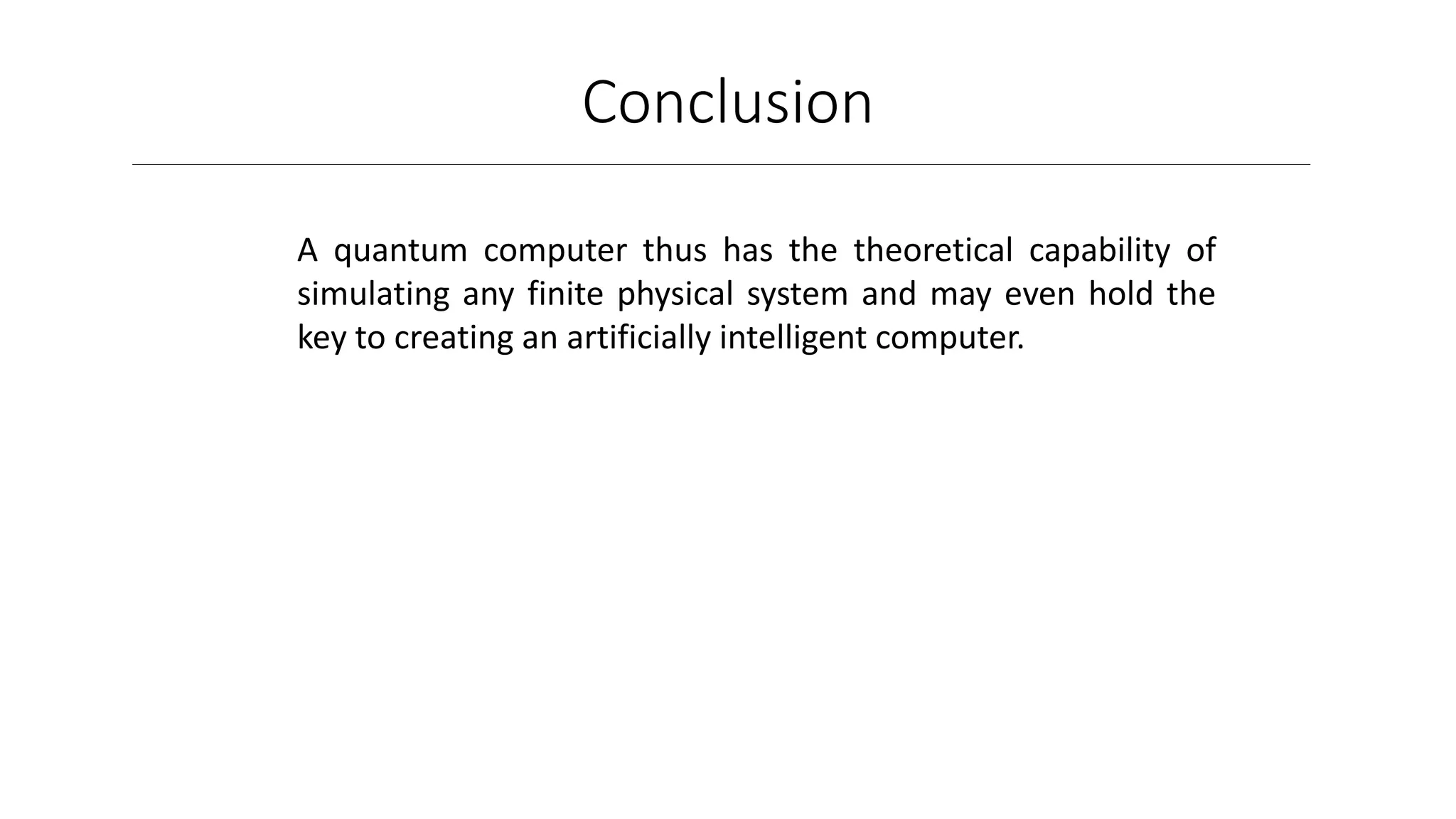Conclusion
A quantum computer thus has the theoretical capability of
simulating any finite physical system and may even hold the
key to creating an artificially intelligent computer.
 