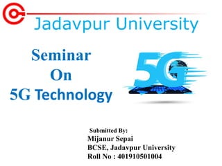 Seminar
On
5G Technology
Jadavpur University
Submitted By:
Mijanur Sepai
BCSE, Jadavpur University
Roll No : 401910501004
 