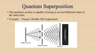 • The quantum system is capable of being in several different states at
the same time.
• Example – Young’s Double Slit Experiment
 