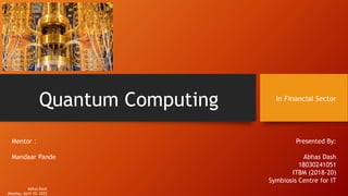 Quantum Computing In Financial Sector
Presented By:
Abhas Dash
18030241051
ITBM (2018-20)
Symbiosis Centre for IT
Mentor :
Mandaar Pande
Abhas Dash
Monday, April 10, 2023
 