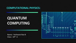 COMPUTATIONAL PHYSICS:
Name:- Yeshwant Rao B
Class:- 10th A
QUANTUM
COMPUTING
 