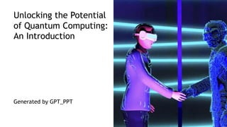 Unlocking the Potential
of Quantum Computing:
An Introduction
Generated by GPT_PPT
 
