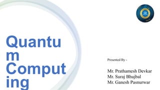 Quantu
m
Comput
ing
Presented By -
Mr. Prathamesh Devkar
Mr. Suraj Bhujbal
Mr. Ganesh Pasnurwar
 