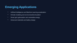 Emerging Applications
• Artificial Intelligence and Machine Learning acceleration
• Climate modeling and environmental simulation
• Smart grid optimization and renewable energy
• Advanced materials and battery design
 