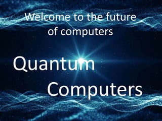 Welcome to the future
of computers
Quantum
Computers
 