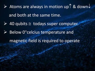  Atoms are always in motion up & down
and both at the same time.
 40 qubits  todays super computer.
 Below 0celcius...
