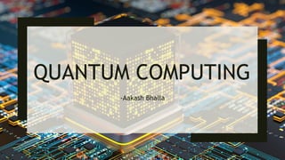 QUANTUM COMPUTING
-Aakash Bhalla
 