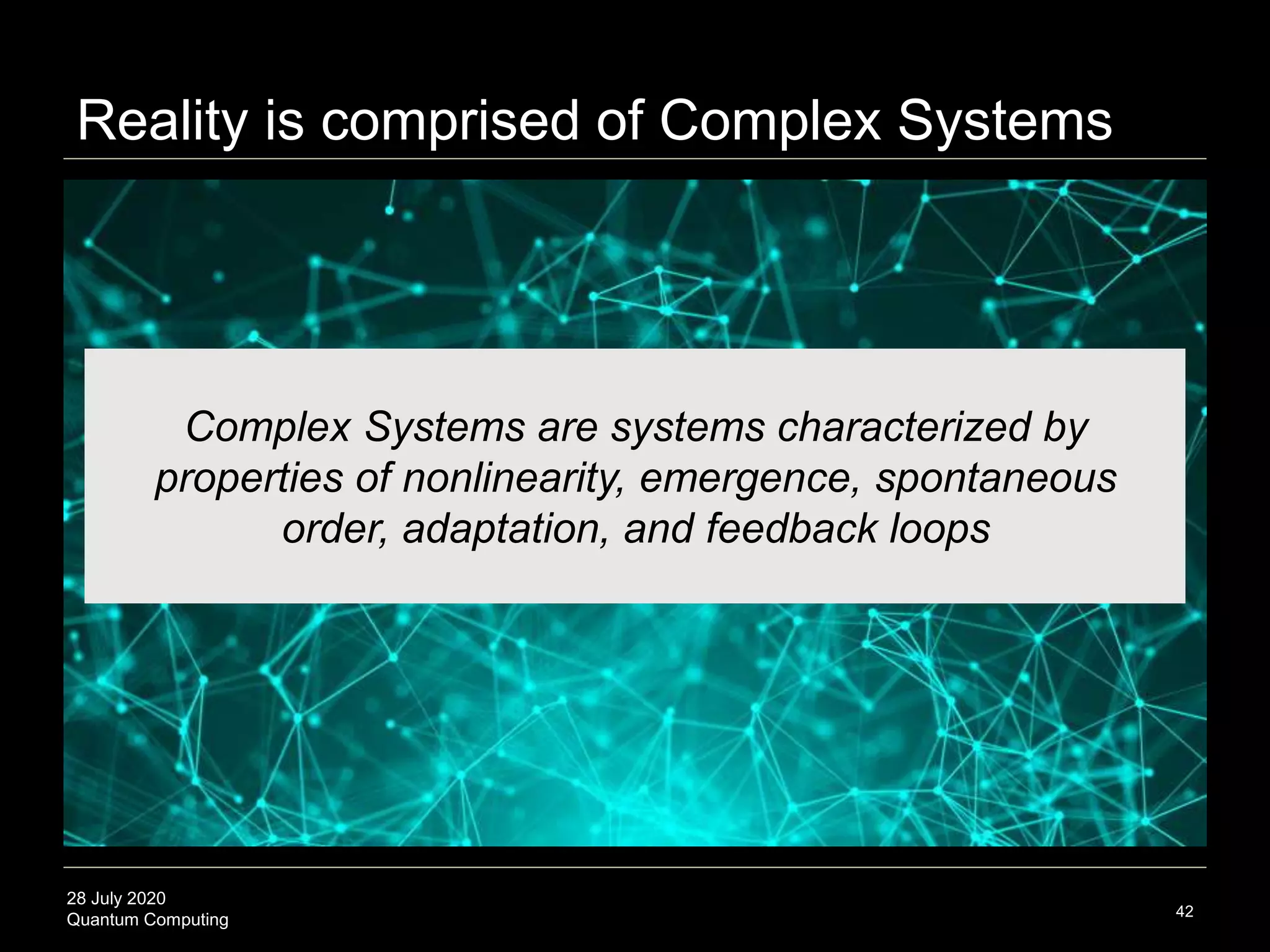 28 July 2020
Quantum Computing 42
Complex Systems are systems characterized by
properties of nonlinearity, emergence, spontaneous
order, adaptation, and feedback loops
Reality is comprised of Complex Systems
 
