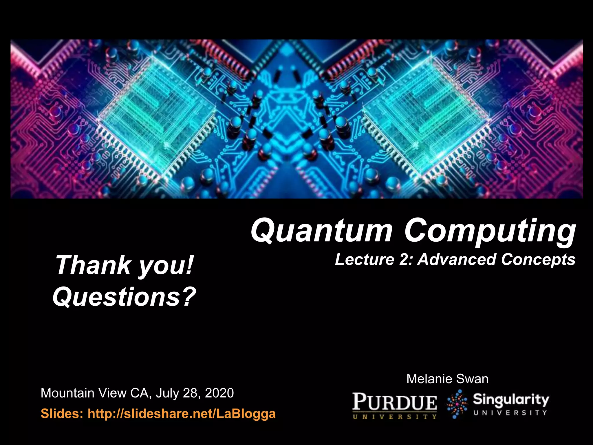 Quantum Computing
Lecture 2: Advanced Concepts
Mountain View CA, July 28, 2020
Slides: http://slideshare.net/LaBlogga
Thank you!
Questions?
Melanie Swan
 