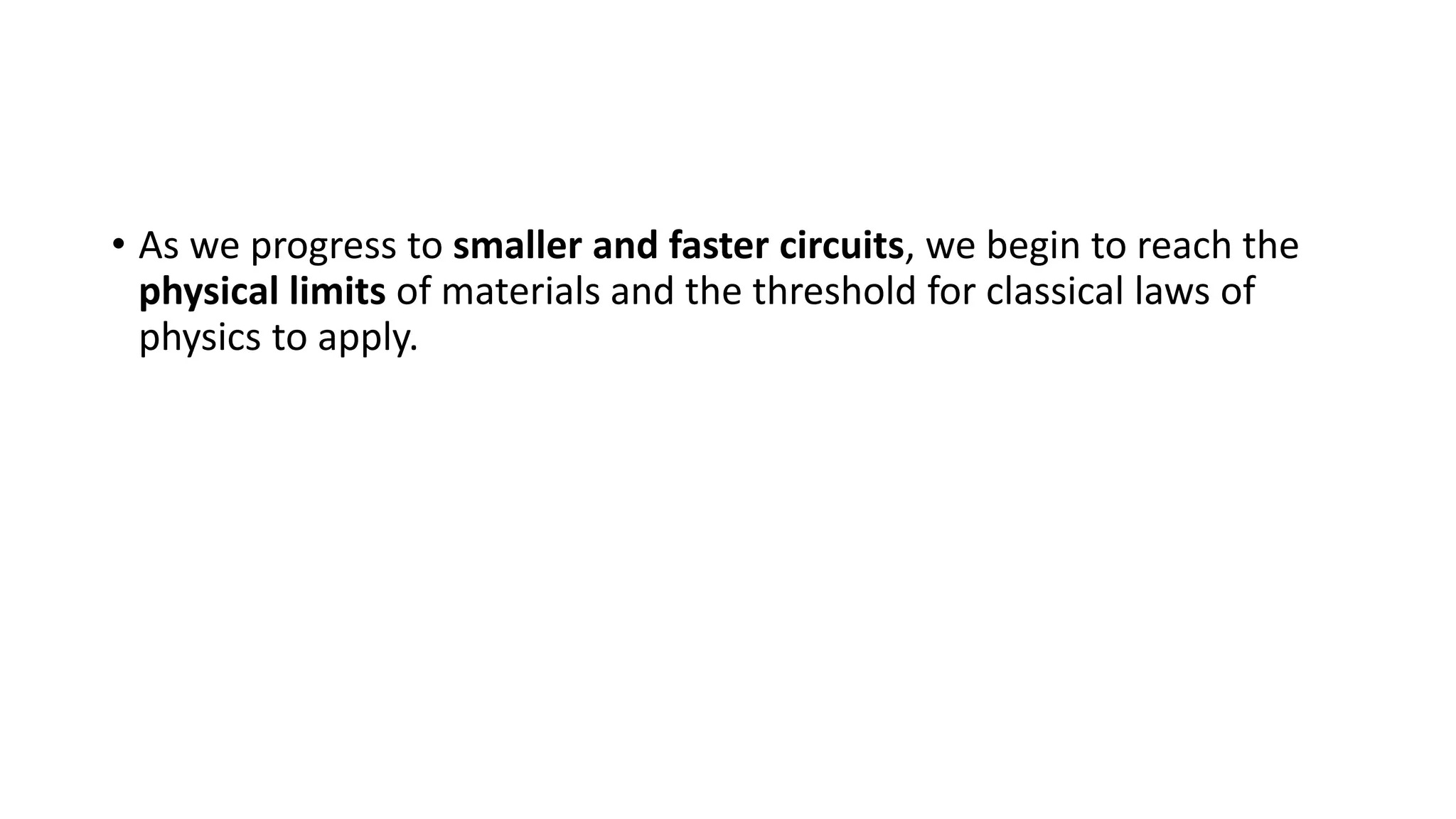 • As we progress to smaller and faster circuits, we begin to reach the
physical limits of materials and the threshold for classical laws of
physics to apply.
 