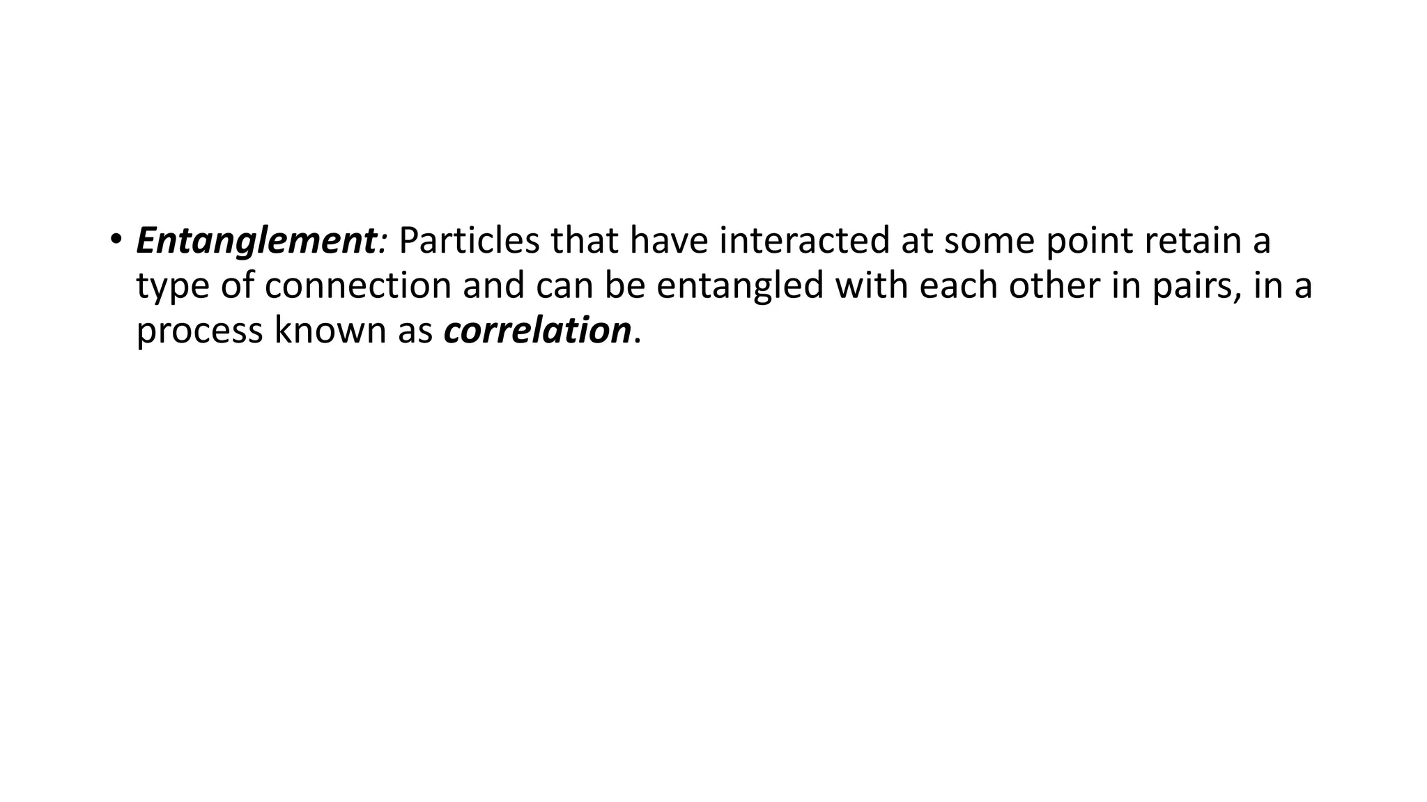 • Entanglement: Particles that have interacted at some point retain a
type of connection and can be entangled with each other in pairs, in a
process known as correlation.
 