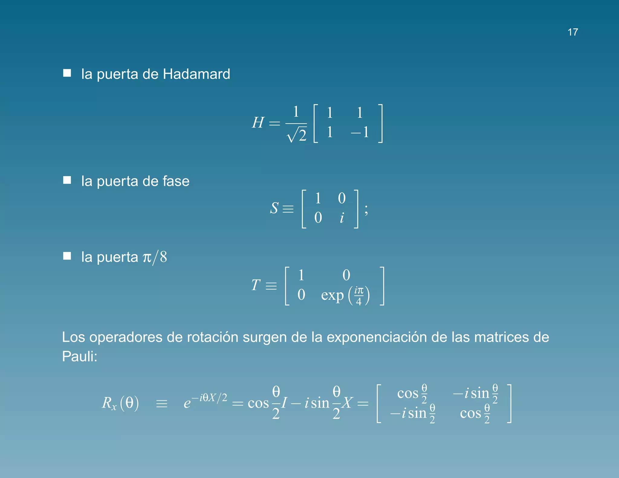 17



  la puerta de Hadamard

                                   1        1 1
                                 H=√
                                    2       1 −1


  la puerta de fase
                                           1 0
                                    S≡              ;
                                           0 i

  la puerta π/8
                                         1    0
                                 T≡
                                         0 exp iπ
                                                4


                        ´                           ´
Los operadores de rotacion surgen de la exponenciacion de las matrices de
Pauli:

                      −iθX/2        θ         θ          cos θ     −i sin θ
     Rx (θ) ≡ e                = cos I − i sin X =           2            2
                                    2         2         −i sin θ
                                                               2
                                                                        θ
                                                                    cos 2
 