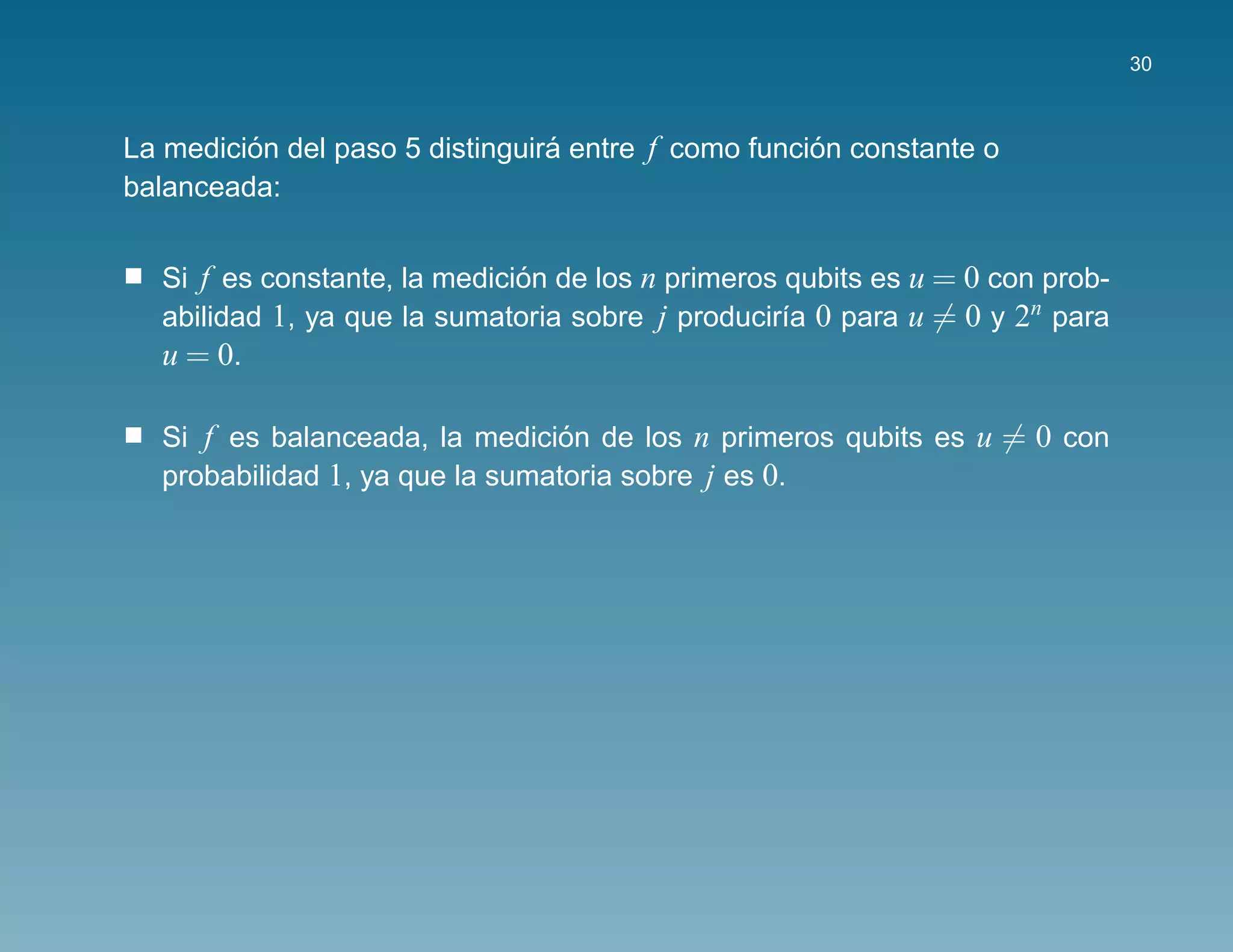 30



La medicion del paso 5 distinguira entre f como funcion constante o
         ´                       ´                   ´
balanceada:


  Si f es constante, la medicion de los n primeros qubits es u = 0 con prob-
                              ´
  abilidad 1, ya que la sumatoria sobre j producir´a 0 para u = 0 y 2n para
                                                   ı
  u = 0.

  Si f es balanceada, la medicion de los n primeros qubits es u = 0 con
                                 ´
  probabilidad 1, ya que la sumatoria sobre j es 0.
 