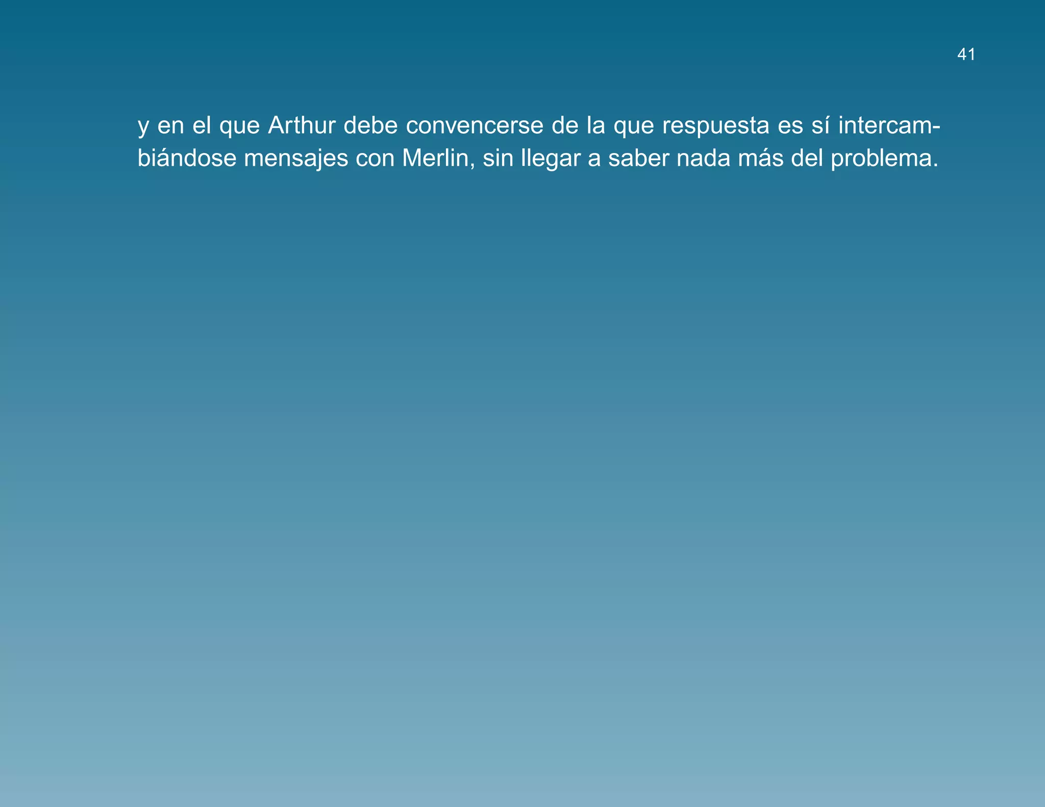 41



y en el que Arthur debe convencerse de la que respuesta es s´ intercam-
                                                             ı
  ´                                                    ´
biandose mensajes con Merlin, sin llegar a saber nada mas del problema.
 