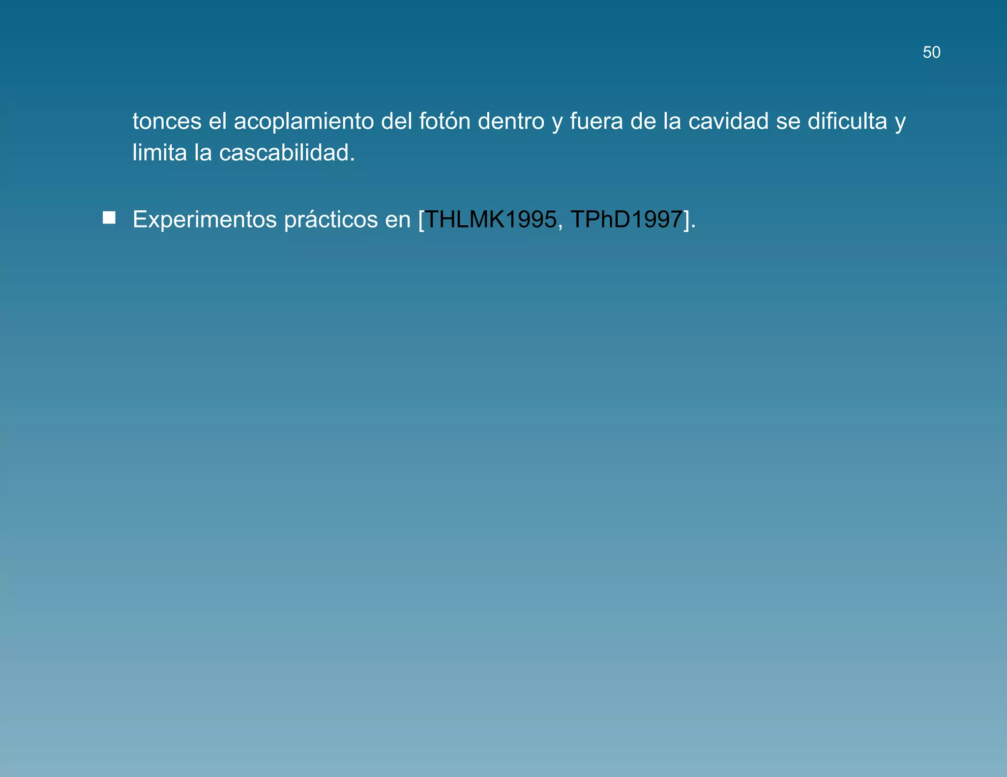 50



                              ´
tonces el acoplamiento del foton dentro y fuera de la cavidad se diﬁculta y
limita la cascabilidad.

               ´
Experimentos practicos en [THLMK1995, TPhD1997].
 