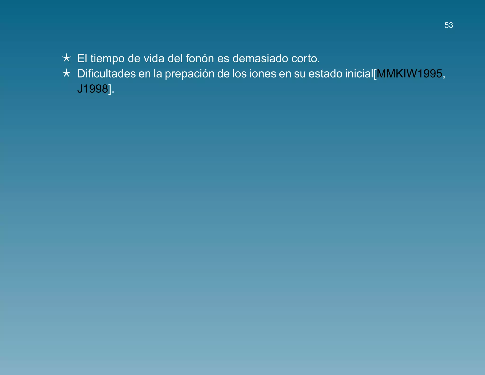 53



                         ´
El tiempo de vida del fonon es demasiado corto.
                         ´
Diﬁcultades en la prepacion de los iones en su estado inicial[MMKIW1995,
J1998].
 