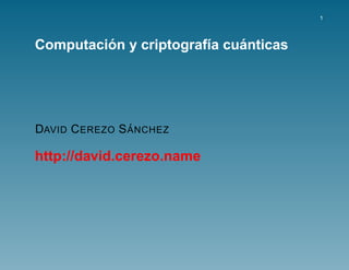 1




         ´                   ´
Computacion y criptograf´a cuanticas
                        ı




                ´
DAVID C EREZO S A NCHEZ

http://david.cerezo.name
 