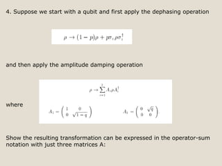 4. Suppose we start with a qubit and first apply the dephasing operation
and then apply the amplitude damping operation
where
Show the resulting transformation can be expressed in the operator-sum
notation with just three matrices A:
 
