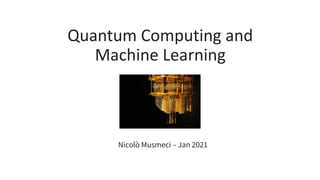 Quantum Computing and
Machine Learning
Nicolò Musmeci – Jan 2021
 