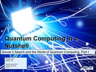 Quantum Computing In a
Nutshell
Grover’s Search and the World of Quantum Computing, Part I
Daniel Austin
PayPal, Inc.
NoSQL Now! 2013
August 20, 2013
V1.4
 