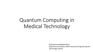Quantum Computing in
Medical Technology
By Muhammad Miqdad Khan
Department of Physics, NED University of Engineering and
Technology, Karachi.
 