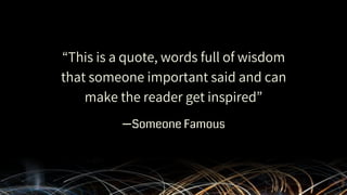 “This is a quote, words full of wisdom
that someone important said and can
make the reader get inspired”
—Someone Famous
 