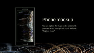 Phone mockup
You can replace the image on the screen with
your own work. Just right-click on it and select
“Replace image”
 
