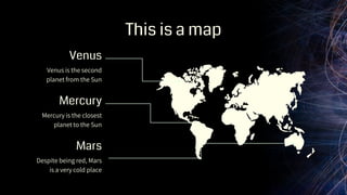 Venus
Mars
Mercury
This is a map
Venus is the second
planet from the Sun
Despite being red, Mars
is a very cold place
Mercury is the closest
planet to the Sun
 