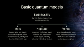Basic quantum models
Neptune is the farthest planet
from the Sun. It’s also the
fourth-largest planet by
diameter in the Solar System
Despite being red, Mars is
actually a cold place. It’s full
of iron oxide dust, which gives
the planet its reddish cast
Mars Neptune
Earth is the third planet from
the Sun and has life
Earth has life
Venus has a beautiful name
and is the second planet from
the Sun. It’s hot and has a
poisonous atmosphere
Venus
 