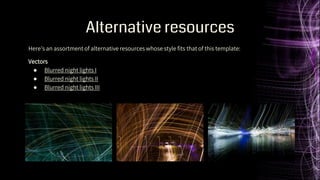 Alternative resources
Here’s an assortment of alternative resources whose style fits that of this template:
Vectors
● Blurred night lights I
● Blurred night lights II
● Blurred night lights III
 