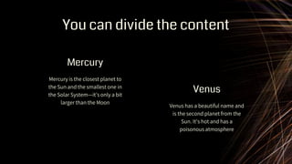 You can divide the content
Venus has a beautiful name and
is the second planet from the
Sun. It’s hot and has a
poisonous atmosphere
Mercury is the closest planet to
the Sun and the smallest one in
the Solar System—it’s only a bit
larger than the Moon
Mercury
Venus
 