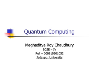Quantum Computing

Meghaditya Roy Chaudhury
           BCSE – IV
     Roll – 000810501052
      Jadavpur University
 