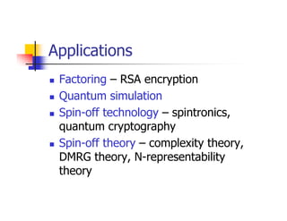 Applications
 Factoring – RSA encryption
 Quantum simulation
 Spin-off technology – spintronics,
 quantum cryptography
 Spin-off theory – complexity theory,
 DMRG theory, N-representability
 theory
 
