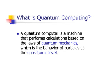 What is Quantum Computing?

 A quantum computer is a machine
 that performs calculations based on
 the laws of quantum mechanics,
 which is the behavior of particles at
 the sub-atomic level.
 