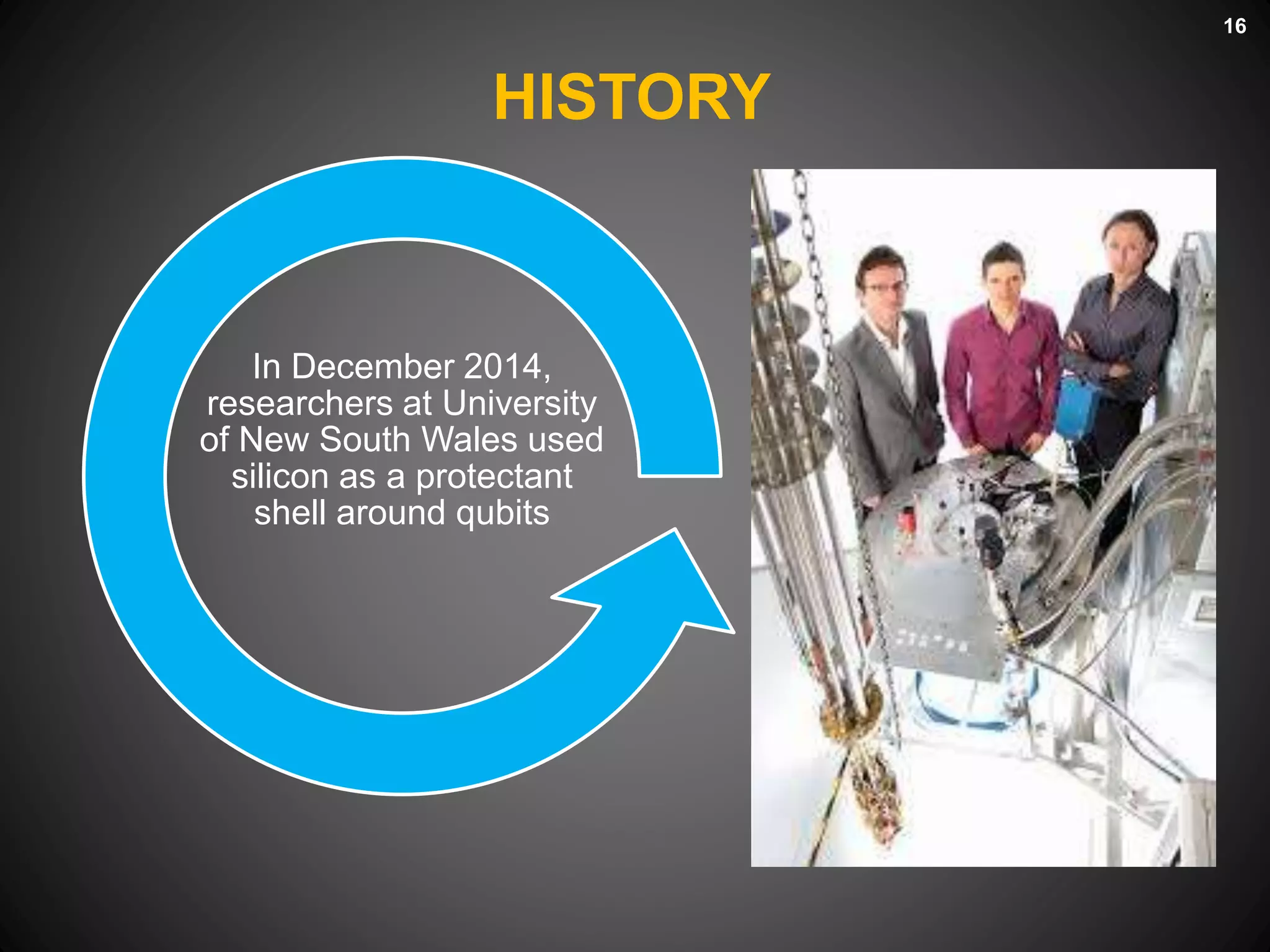 HISTORY
16
In December 2014,
researchers at University
of New South Wales used
silicon as a protectant
shell around qubits
 