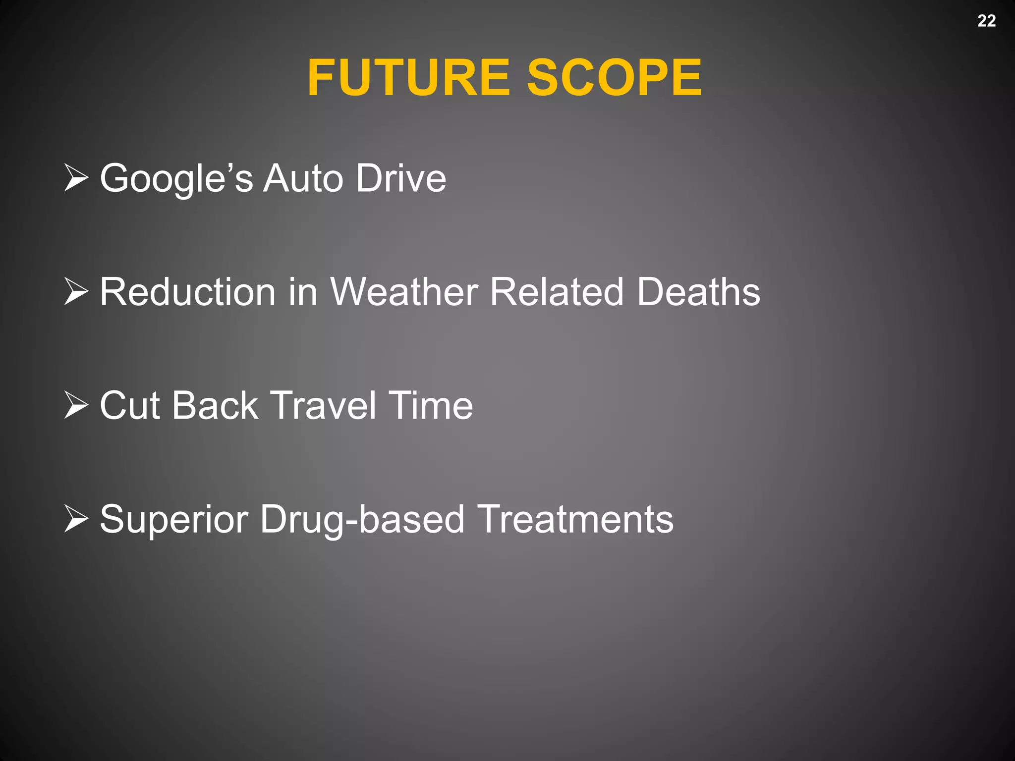 FUTURE SCOPE
 Google’s Auto Drive
 Reduction in Weather Related Deaths
 Cut Back Travel Time
 Superior Drug-based Treatments
22
 