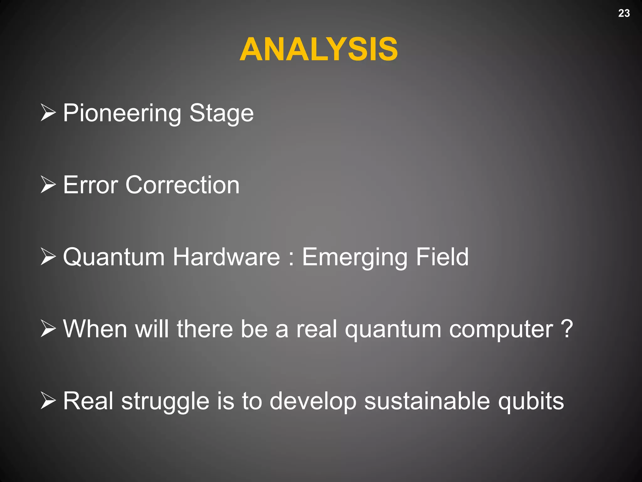 ANALYSIS
 Pioneering Stage
 Error Correction
 Quantum Hardware : Emerging Field
 When will there be a real quantum computer ?
 Real struggle is to develop sustainable qubits
23
 