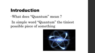 Introduction
•What does “Quantum” mean ?
In simple word “Quantum” the tiniest
possible piece of something
 