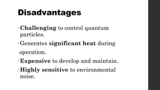 Disadvantages
•Challenging to control quantum
particles.
•Generates significant heat during
operation.
•Expensive to develop and maintain.
•Highly sensitive to environmental
noise.
 