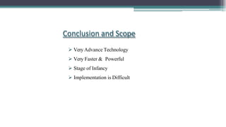Conclusion and Scope
 Very Advance Technology
 Very Faster & Powerful
 Stage of Infancy
 Implementation is Difficult
 