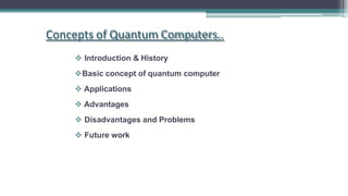 Concepts of Quantum Computers..
 Introduction & History
Basic concept of quantum computer
 Applications
 Advantages
 Disadvantages and Problems
 Future work
 
