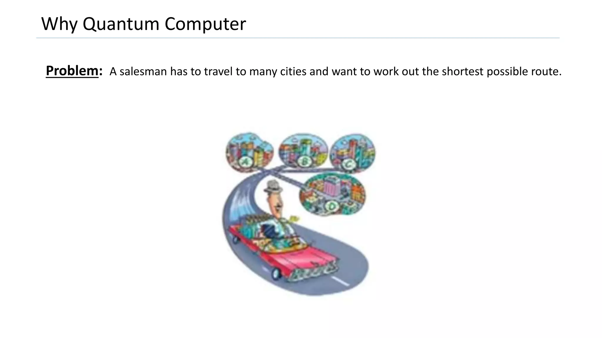 Why Quantum Computer
Problem: A salesman has to travel to many cities and want to work out the shortest possible route.
 