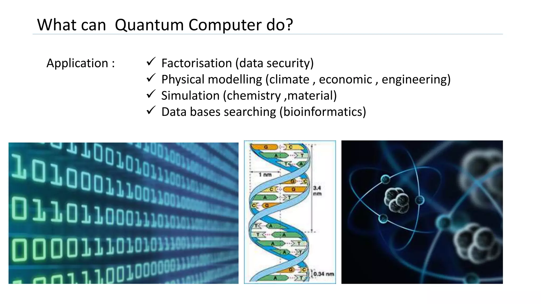 What can Quantum Computer do?
Application :  Factorisation (data security)
 Physical modelling (climate , economic , engineering)
 Simulation (chemistry ,material)
 Data bases searching (bioinformatics)
 