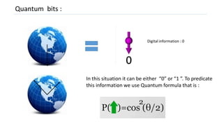 Quantum bits :
Digital information : 0
In this situation it can be either “0” or “1 ”. To predicate
this information we use Quantum formula that is :
 