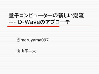 量子コンピューターの新しい潮流
--- D-Waveのアプローチ	
@maruyama097
丸山不二夫	
 